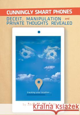 Cunningly Smart Phones: Deceit, Manipulation, and Private Thoughts Revealed Jack M. Wedam 9781503581036 Xlibris Corporation