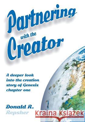 Partnering with the Creator: A Deeper Look into the Creation Story of Genesis Chapter One Repsher, Donald 9781503584327