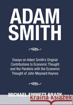 Adam Smith: Essays on Adam Smith's Original Contributions to Economic Thought and the Parallels with the Economic Thought of John Michael Emmett Brady 9781503587335 Xlibris Corporation