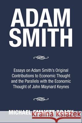 Adam Smith: Essays on Adam Smith's Original Contributions to Economic Thought and the Parallels with the Economic Thought of John Michael Emmett Brady 9781503587342