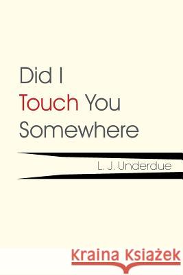 Did I Touch You Somewhere L. J. Underdue 9781503588622 Xlibris Corporation
