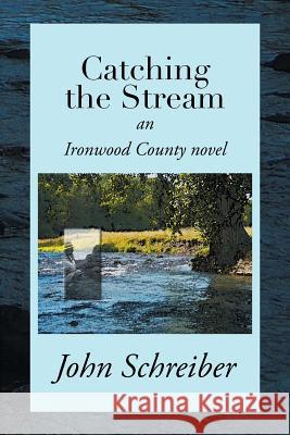 Catching the Stream: An Ironwood County Novel John Schreiber 9781503589520 Xlibris Corporation