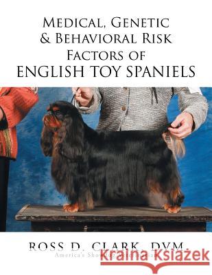 Medical, Genetic & Behavioral Risk Factors of English Toy Spaniels DVM Ross D. Clark 9781503590274 Xlibris Corporation