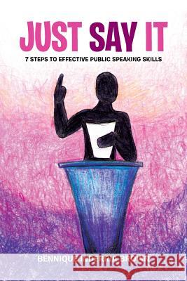 Just Say It: 7 Steps to Effective Public Speaking Skills Bennique Inderria Brown 9781503592384