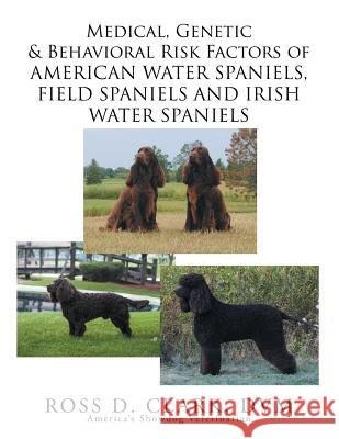 Medical, Genetic & Behavioral Risk Factors of American Water Spaniels, Field Spaniels and Irish Water Spaniels DVM Ross D. Clark 9781503592469 Xlibris Corporation