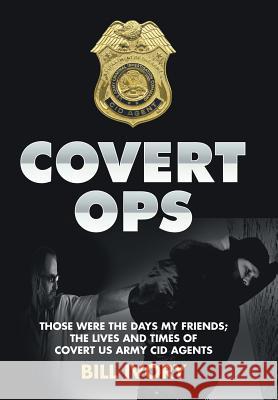 Covert Ops: Those were the days my friends; The Lives and Times of Covert US Army CID Agents Ivory, Bill 9781503592643