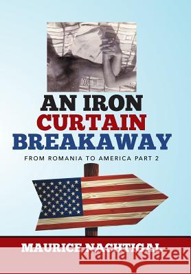 An Iron Curtain Breakaway: From Romania to America Part 2 Maurice Nachtigal 9781503593749 Xlibris Corporation