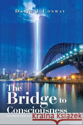 The Bridge to Consciousness: I'm writing the bridge between science and our old and new beliefs. Conway, David J. 9781503595613