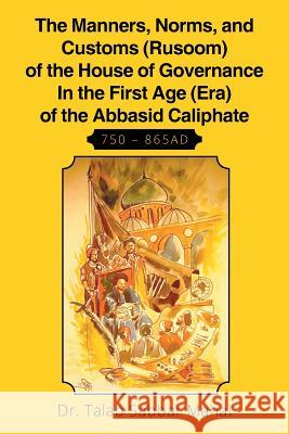 The Manners, Norms, and Customs (Rusoom) of the House of Governance In the First Age (Era) of the Abbasid Caliphate 750 - 865AD Mahal, Talab Sabaar 9781503599444