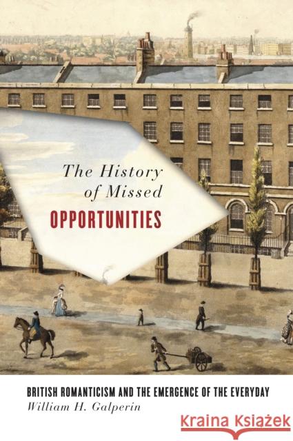 The History of Missed Opportunities: British Romanticism and the Emergence of the Everyday William H. Galperin 9781503600195