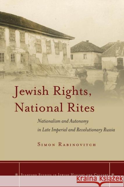Jewish Rights, National Rites: Nationalism and Autonomy in Late Imperial and Revolutionary Russia Simon Rabinovitch 9781503600645 Stanford University Press