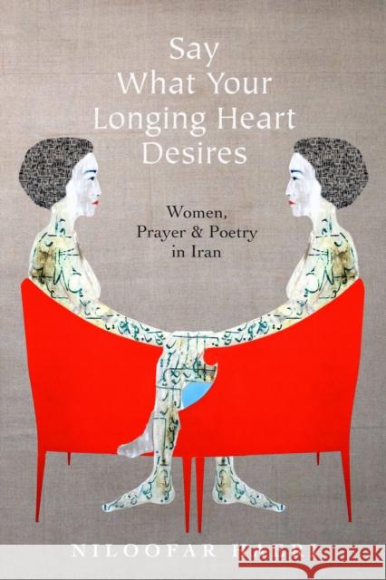 Say What Your Longing Heart Desires: Women, Prayer, and Poetry in Iran Haeri, Niloofar 9781503601772