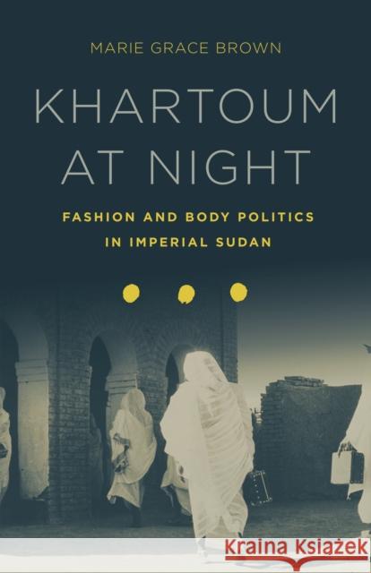 Khartoum at Night: Fashion and Body Politics in Imperial Sudan Marie Grace Brown   9781503602649