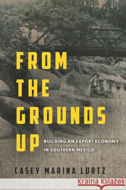 From the Grounds Up: Building an Export Economy in Southern Mexico  9781503603899 Stanford University Press
