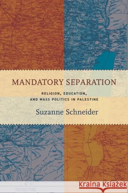 Mandatory Separation: Religion, Education, and Mass Politics in Palestine Suzanne Schneider 9781503604148 Stanford University Press