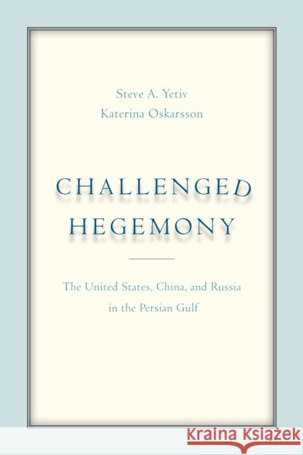Challenged Hegemony: The United States, China, and Russia in the Persian Gulf Katerina Oskarsson Steven A. Yetiv Katerina Oskarsson 9781503604179