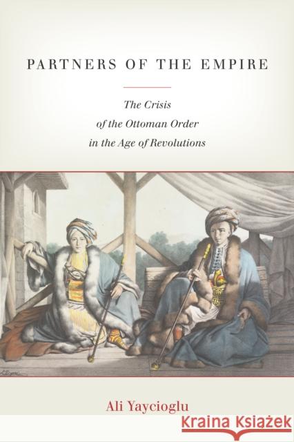 Partners of the Empire: The Crisis of the Ottoman Order in the Age of Revolutions Ali Yaycioglu 9781503604209 Stanford University Press