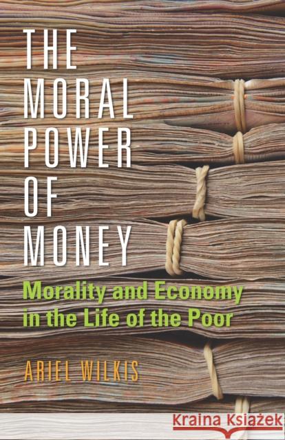 The Moral Power of Money: Morality and Economy in the Life of the Poor Ariel Wilkis 9781503604285 Stanford University Press