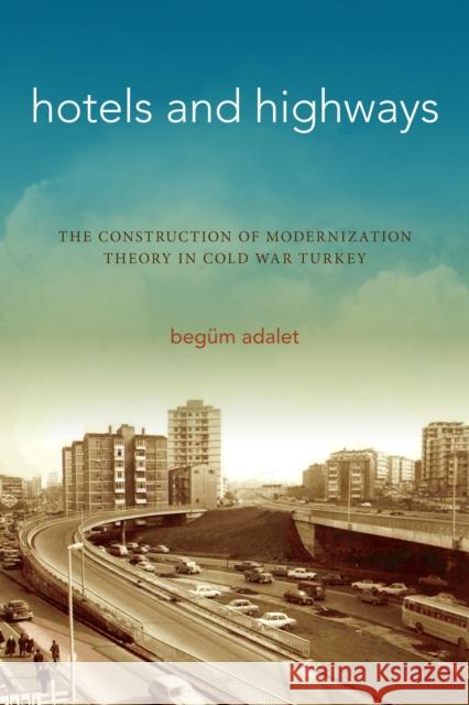 Hotels and Highways: The Construction of Modernization Theory in Cold War Turkey Begum Adalet 9781503604292 Stanford University Press