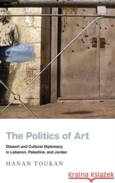 The Politics of Art: Dissent and Cultural Diplomacy in Lebanon, Palestine, and Jordan Hanan Toukan 9781503604346 Stanford University Press