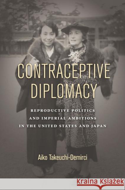 Contraceptive Diplomacy: Reproductive Politics and Imperial Ambitions in the United States and Japan Aiko Takeuchi-Demirci 9781503604407 Stanford University Press