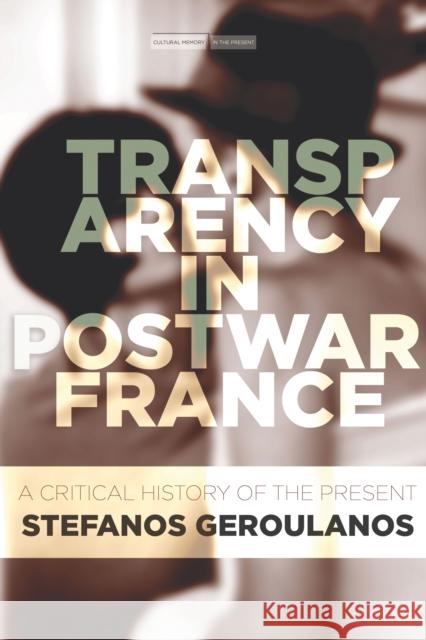 Transparency in Postwar France: A Critical History of the Present Stefanos Geroulanos 9781503604599