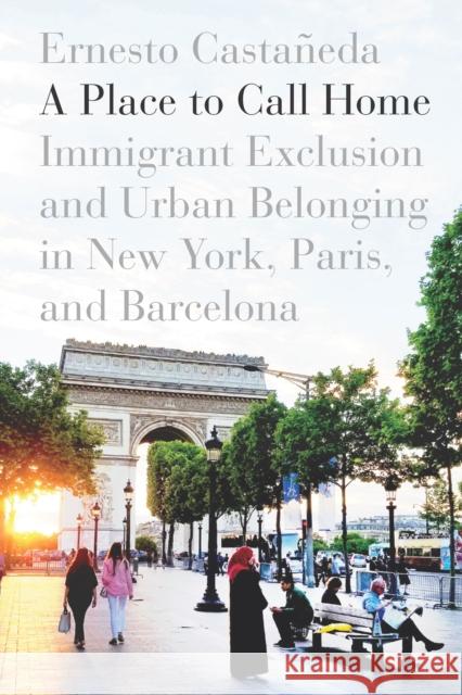 A Place to Call Home: Immigrant Exclusion and Urban Belonging in New York, Paris, and Barcelona Ernesto Castaneda 9781503604780 Stanford University Press