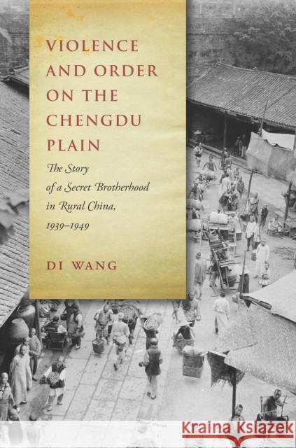 Violence and Order on the Chengdu Plain: The Story of a Secret Brotherhood in Rural China, 1939-1949 Di Wang 9781503604834 Stanford University Press