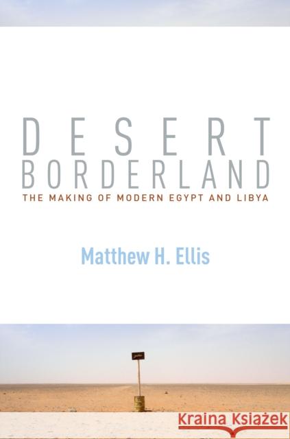 Desert Borderland: The Making of Modern Egypt and Libya Matthew H. Ellis 9781503605008