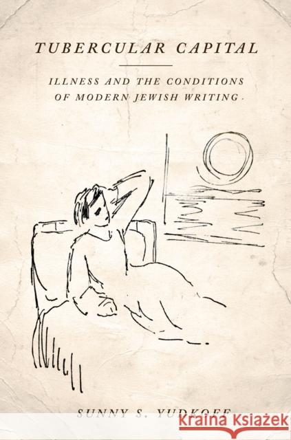 Tubercular Capital: Illness and the Conditions of Modern Jewish Writing Sunny S. Yudkoff 9781503605152 Stanford University Press