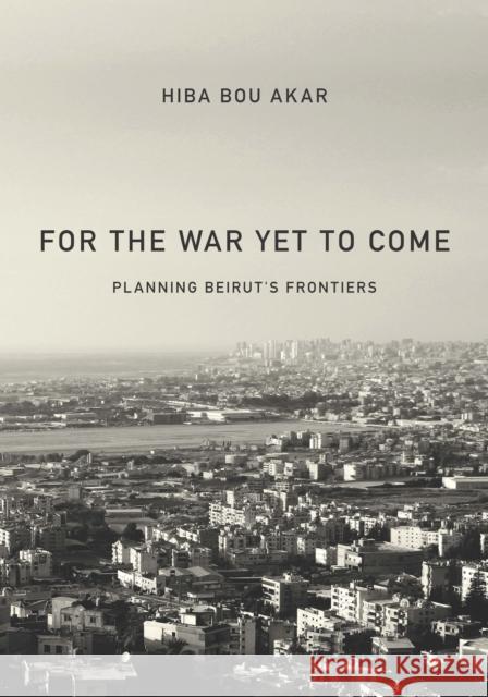 For the War Yet to Come: Planning Beirut's Frontiers Hiba Bo 9781503605602