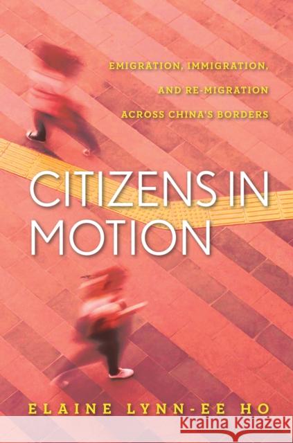 Citizens in Motion: Emigration, Immigration, and Re-Migration Across China's Borders Elaine Lynn Ho 9781503606661