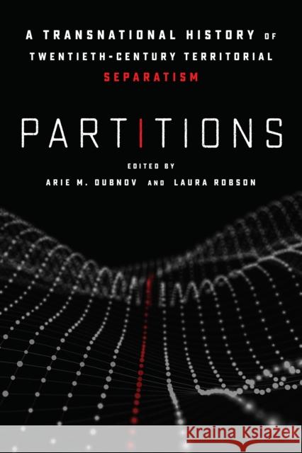 Partitions: A Transnational History of Twentieth-Century Territorial Separatism Arie Dubnov Laura Robson 9781503606982 Stanford University Press