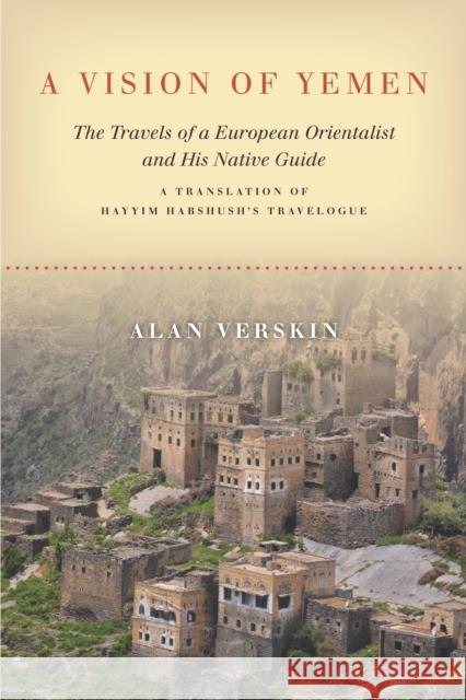 A Vision of Yemen: The Travels of a European Orientalist and His Native Guide, a Translation of Hayyim Habshush's Travelogue Alan Verskin 9781503607033 Stanford University Press