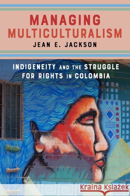 Managing Multiculturalism: Indigeneity and the Struggle for Rights in Colombia Jean Jackson 9781503607699 Stanford University Press