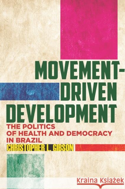 Movement-Driven Development: The Politics of Health and Democracy in Brazil Christopher Gibson 9781503607804 Stanford University Press