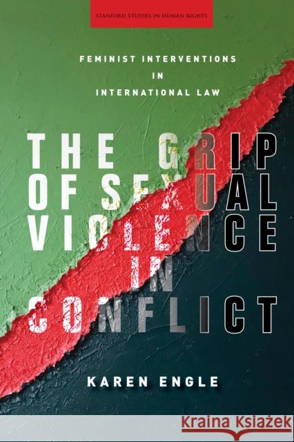 The Grip of Sexual Violence in Conflict: Feminist Interventions in International Law Karen Engle 9781503607941 Stanford University Press