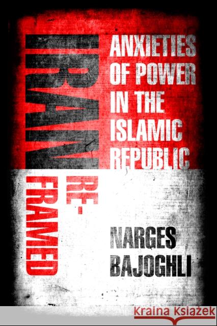 Iran Reframed: Anxieties of Power in the Islamic Republic Narges Bajoghli 9781503608849