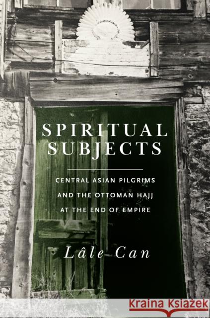 Spiritual Subjects: Central Asian Pilgrims and the Ottoman Hajj at the End of Empire Can, Lale 9781503610170 Stanford University Press