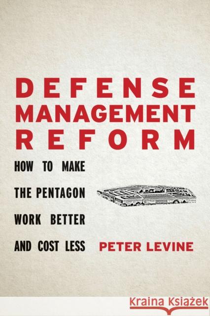 Defense Management Reform: How to Make the Pentagon Work Better and Cost Less Peter Levine 9781503610460 Stanford University Press