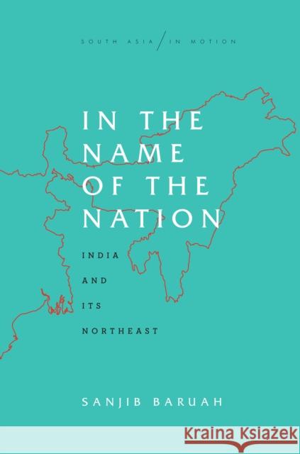 In the Name of the Nation: India and Its Northeast Sanjib Baruah 9781503610705