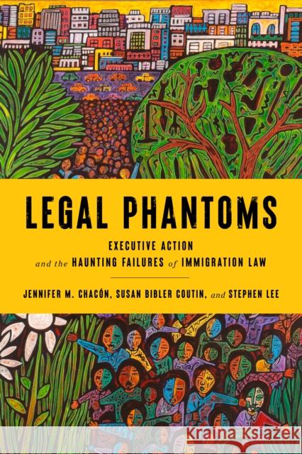 Legal Phantoms: Executive Action and the Haunting Failures of Immigration Law Susan Bibler Coutin Jennifer M. Chac?n Stephen Lee 9781503611719 Stanford University Press