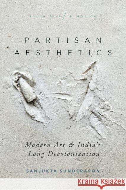 Partisan Aesthetics: Modern Art and India's Long Decolonization Sanjukta Sunderason 9781503611948