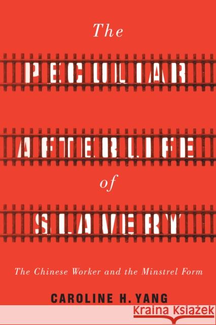 The Peculiar Afterlife of Slavery: The Chinese Worker and the Minstrel Form Caroline H. Yang 9781503612051 Stanford University Press