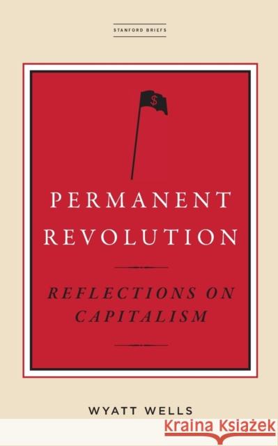 Permanent Revolution: Reflections on Capitalism Wyatt Wells 9781503612372
