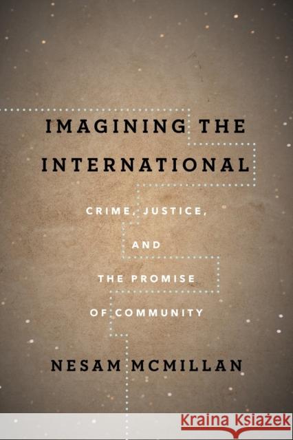 Imagining the International: Crime, Justice, and the Promise of Community Nesam McMillan 9781503612815
