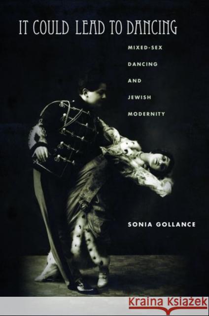 It Could Lead to Dancing: Mixed-Sex Dancing and Jewish Modernity Sonia Gollance 9781503613492 
