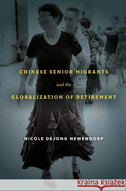 Chinese Senior Migrants and the Globalization of Retirement Nicole Dejong Newendorp 9781503613881 Stanford University Press