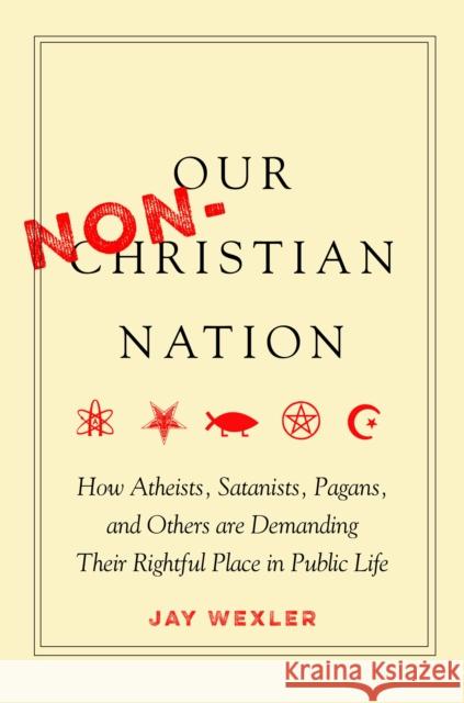 Our Non-Christian Nation: How Atheists, Satanists, Pagans, and Others Are Demanding Their Rightful Place in Public Life Jay Wexler 9781503614994