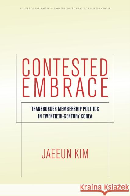 Contested Embrace: Transborder Membership Politics in Twentieth-Century Korea Jaeeun Kim 9781503615007 Stanford University Press